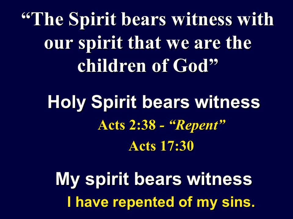 The Spirit bears witness with our spirit that we are the children of God Holy Spirit bears witness Acts 2:38 - Repent Acts 17:30 My spirit bears witness I have repented of my sins.