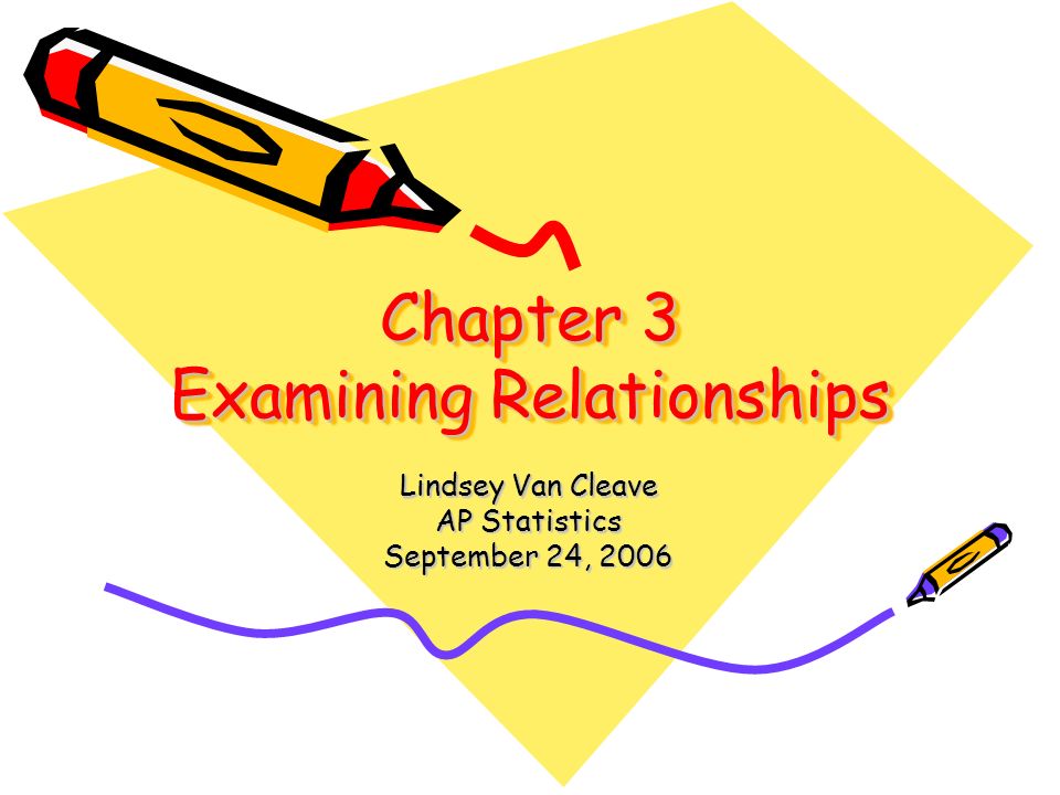 Chapter 3 Examining Relationships Lindsey Van Cleave AP Statistics September 24, 2006
