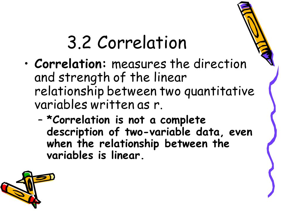 3.2 Correlation Correlation: measures the direction and strength of the linear relationship between two quantitative variables written as r.