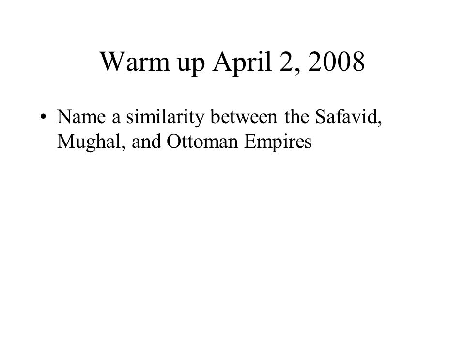Warm up April 2, 2008 Name a similarity between the Safavid, Mughal, and Ottoman Empires