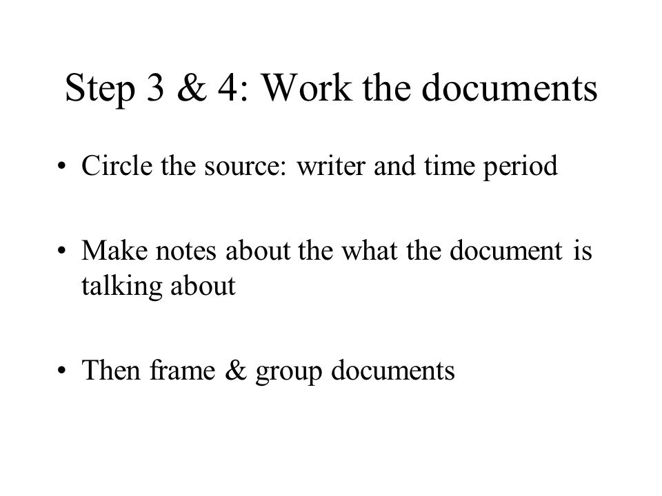 Step 3 & 4: Work the documents Circle the source: writer and time period Make notes about the what the document is talking about Then frame & group documents