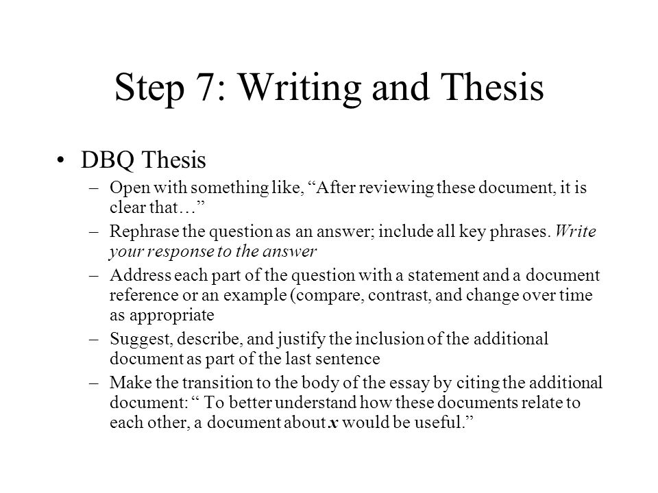 Step 7: Writing and Thesis DBQ Thesis –Open with something like, After reviewing these document, it is clear that… –Rephrase the question as an answer; include all key phrases.