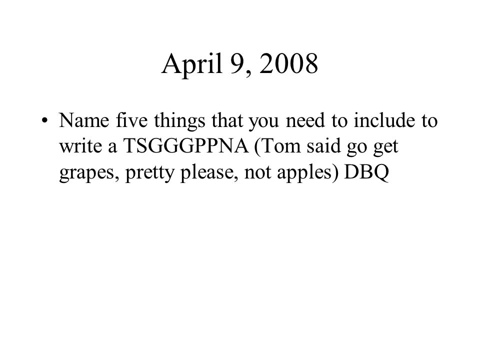 April 9, 2008 Name five things that you need to include to write a TSGGGPPNA (Tom said go get grapes, pretty please, not apples) DBQ