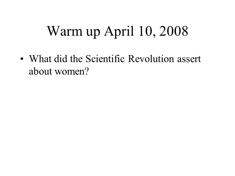 Warm up April 10, 2008 What did the Scientific Revolution assert about women