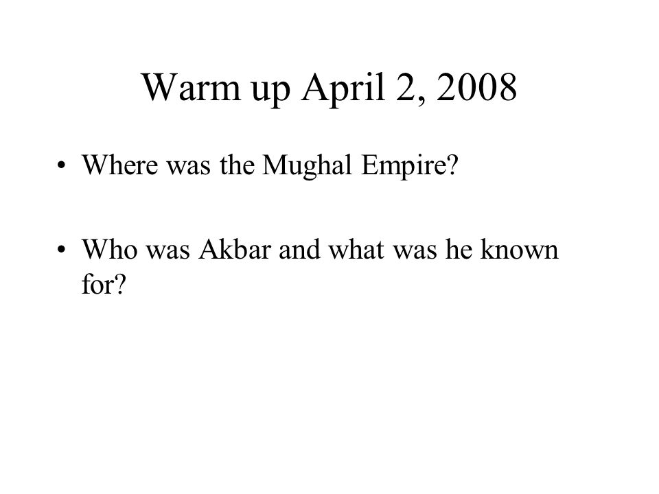 Warm up April 2, 2008 Where was the Mughal Empire Who was Akbar and what was he known for