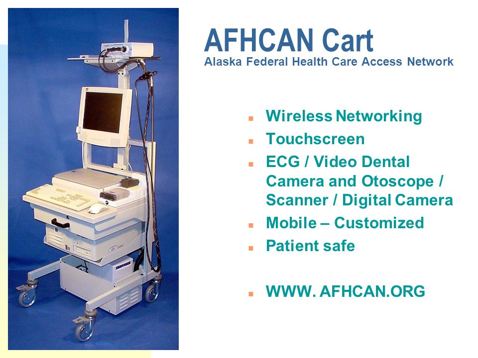 AFHCAN Cart Alaska Federal Health Care Access Network n Wireless Networking n Touchscreen n ECG / Video Dental Camera and Otoscope / Scanner / Digital Camera n Mobile – Customized n Patient safe n WWW.