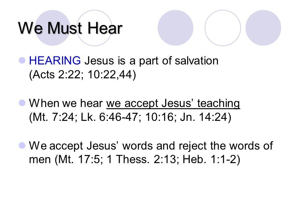 We Must Hear HEARING Jesus is a part of salvation (Acts 2:22; 10:22,44) When we hear we accept Jesus teaching (Mt.