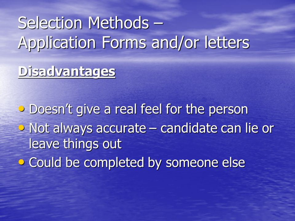 Selection Methods – Application Forms and/or letters Disadvantages Doesnt give a real feel for the person Doesnt give a real feel for the person Not always accurate – candidate can lie or leave things out Not always accurate – candidate can lie or leave things out Could be completed by someone else Could be completed by someone else