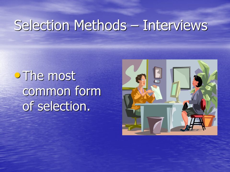 Selection Methods – Interviews The most common form of selection.