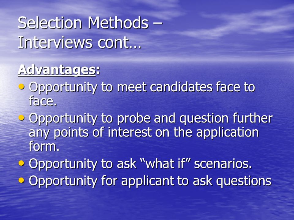 Selection Methods – Interviews cont… Advantages: Opportunity to meet candidates face to face.