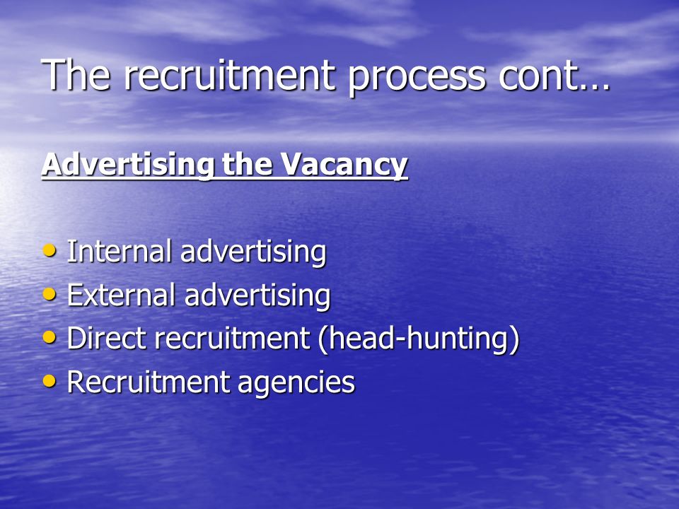 The recruitment process cont… Advertising the Vacancy Internal advertising Internal advertising External advertising External advertising Direct recruitment (head-hunting) Direct recruitment (head-hunting) Recruitment agencies Recruitment agencies