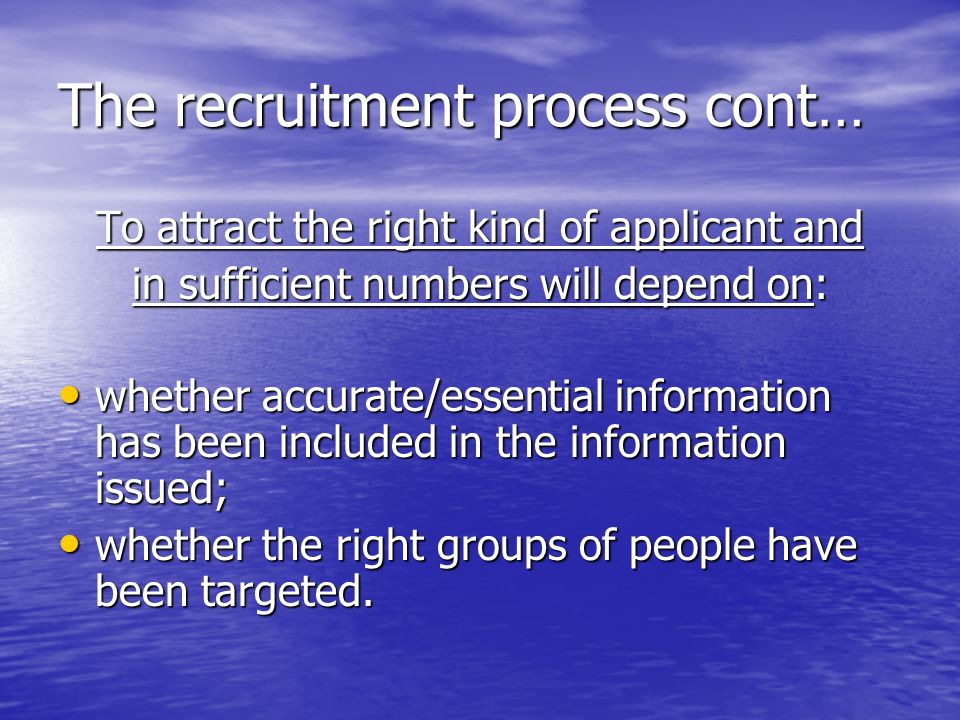 The recruitment process cont… To attract the right kind of applicant and in sufficient numbers will depend on: whether accurate/essential information has been included in the information issued; whether accurate/essential information has been included in the information issued; whether the right groups of people have been targeted.