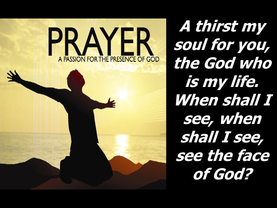 A thirst my soul for you, the God who is my life.