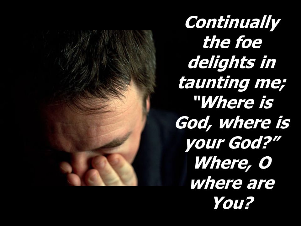 Continually the foe delights in taunting me; Where is God, where is your God.