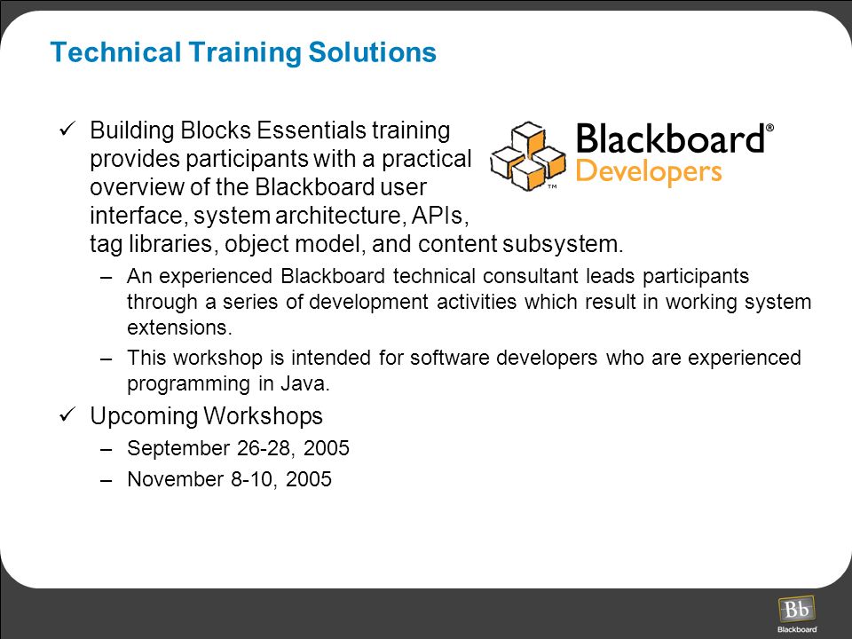 Technical Training Solutions Building Blocks Essentials training provides participants with a practical overview of the Blackboard user interface, system architecture, APIs, tag libraries, object model, and content subsystem.