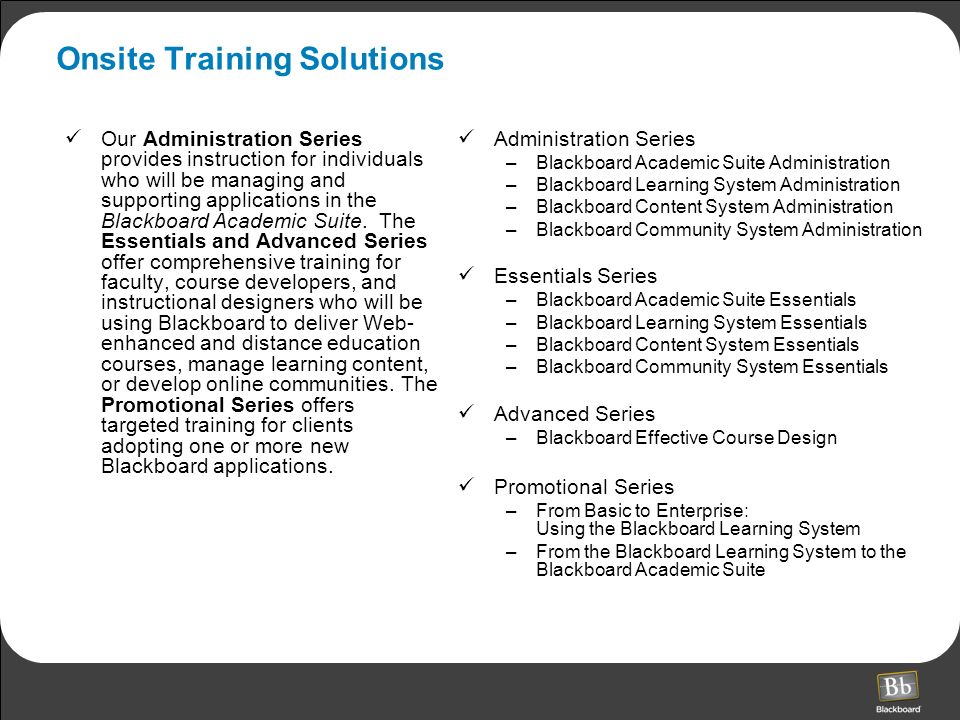 Onsite Training Solutions Our Administration Series provides instruction for individuals who will be managing and supporting applications in the Blackboard Academic Suite.