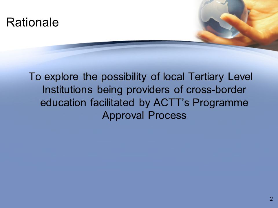 Rationale To explore the possibility of local Tertiary Level Institutions being providers of cross-border education facilitated by ACTTs Programme Approval Process 2
