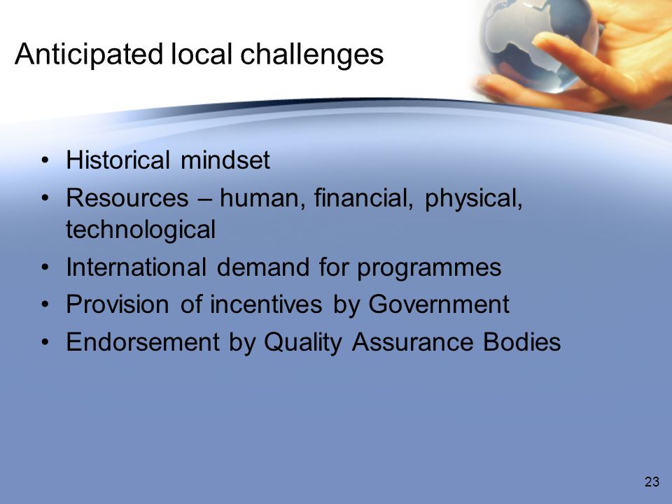 Anticipated local challenges Historical mindset Resources – human, financial, physical, technological International demand for programmes Provision of incentives by Government Endorsement by Quality Assurance Bodies 23