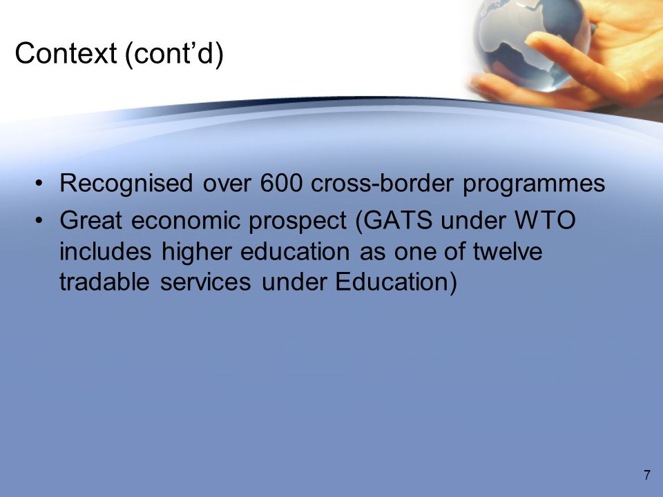Context (contd) Recognised over 600 cross-border programmes Great economic prospect (GATS under WTO includes higher education as one of twelve tradable services under Education) 7