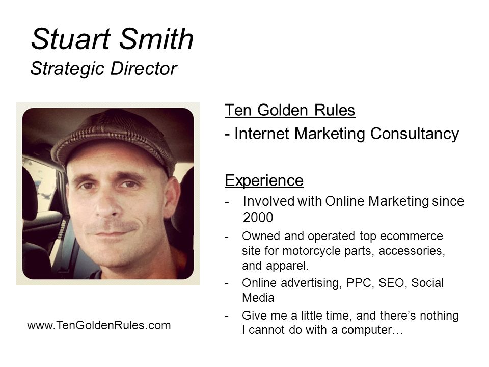 Stuart Smith Strategic Director Ten Golden Rules - Internet Marketing Consultancy Experience -Involved with Online Marketing since Owned and operated top ecommerce site for motorcycle parts, accessories, and apparel.