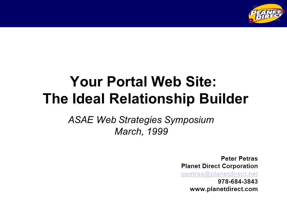 Your Portal Web Site: The Ideal Relationship Builder Peter Petras Planet Direct Corporation ASAE Web Strategies Symposium March, 1999