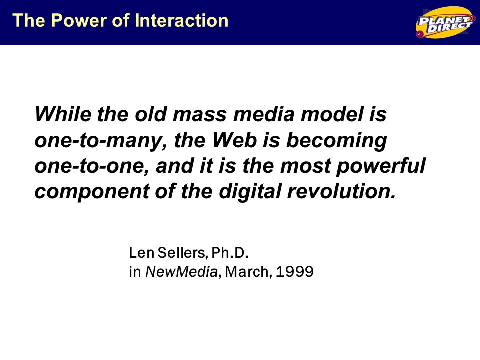 The Power of Interaction While the old mass media model is one-to-many, the Web is becoming one-to-one, and it is the most powerful component of the digital revolution.