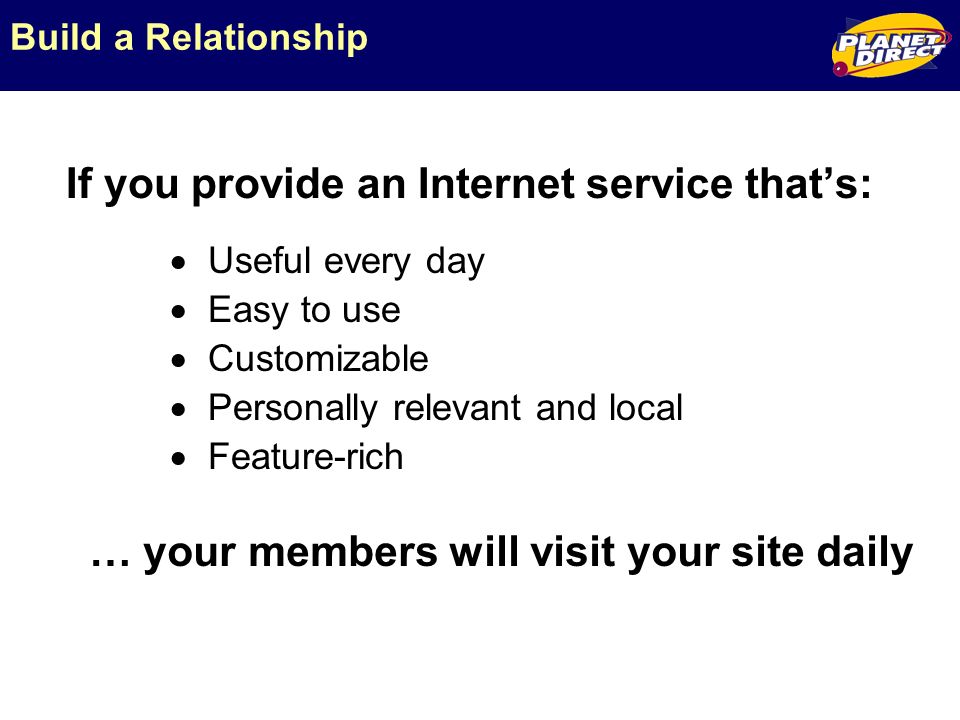 Build a Relationship If you provide an Internet service thats: … your members will visit your site daily Useful every day Easy to use Customizable Personally relevant and local Feature-rich