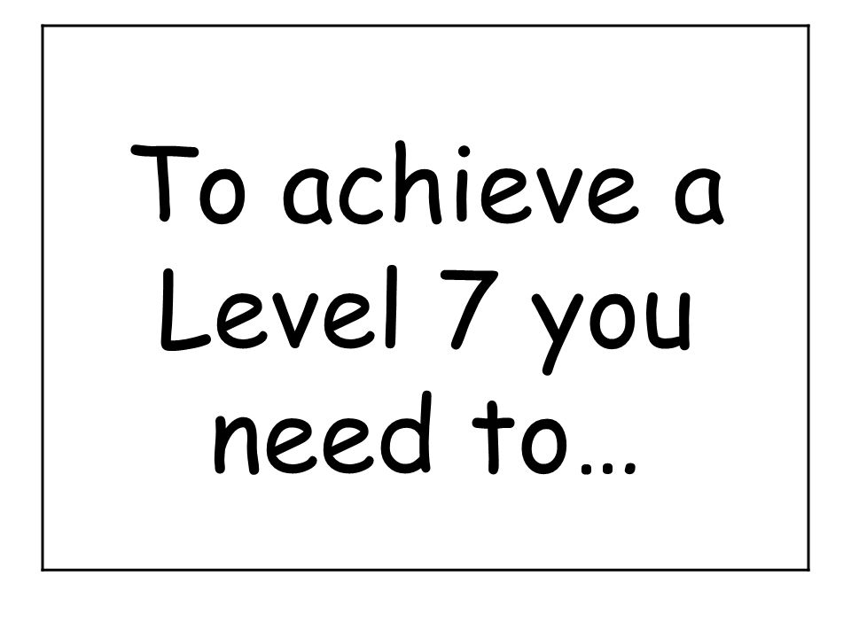 To achieve a Level 7 you need to…