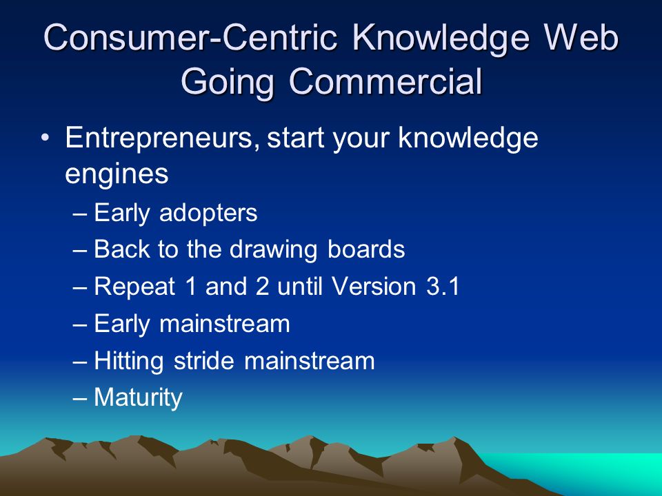 Consumer-Centric Knowledge Web Going Commercial Entrepreneurs, start your knowledge engines –Early adopters –Back to the drawing boards –Repeat 1 and 2 until Version 3.1 –Early mainstream –Hitting stride mainstream –Maturity