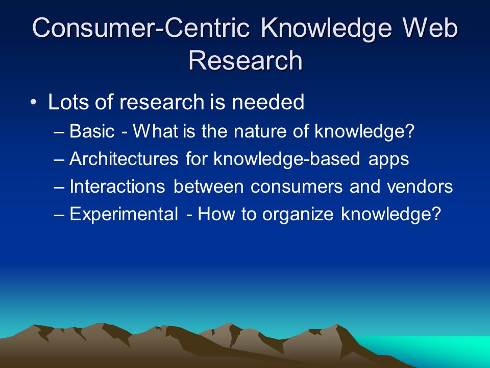 Consumer-Centric Knowledge Web Research Lots of research is needed –Basic - What is the nature of knowledge.