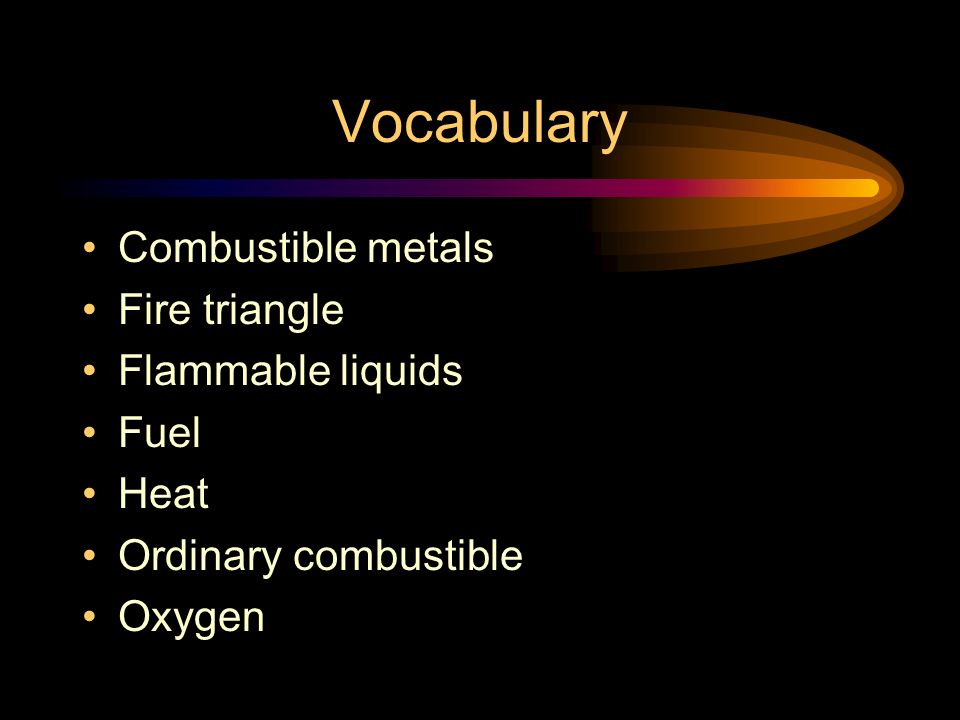 Vocabulary Combustible metals Fire triangle Flammable liquids Fuel Heat Ordinary combustible Oxygen
