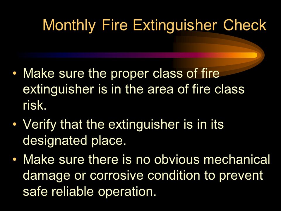 Monthly Fire Extinguisher Check Make sure the proper class of fire extinguisher is in the area of fire class risk.