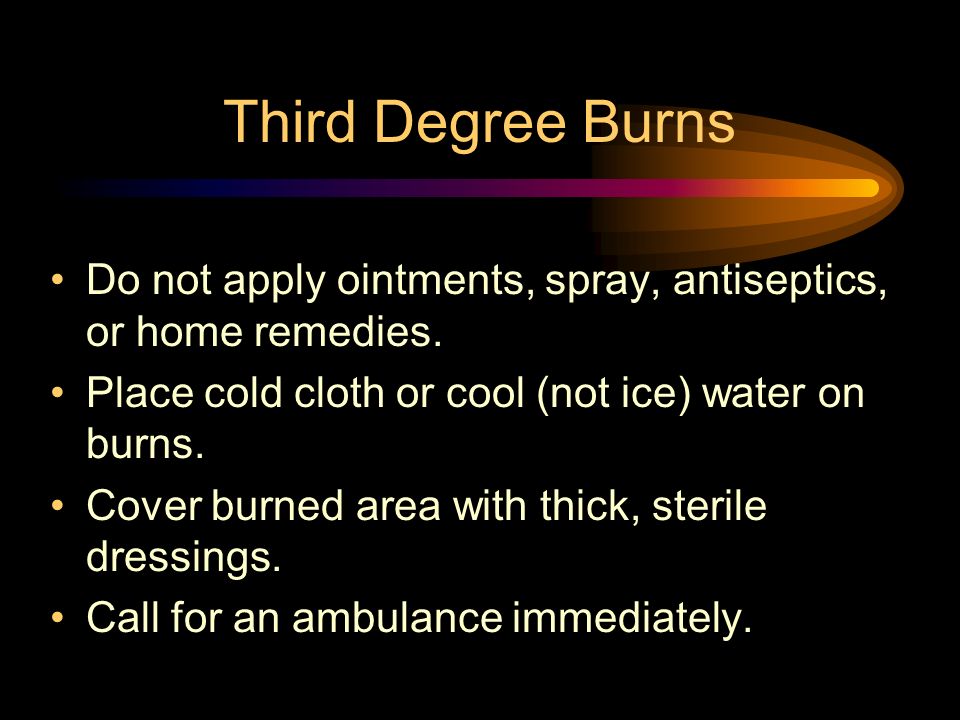 Third Degree Burns Do not apply ointments, spray, antiseptics, or home remedies.