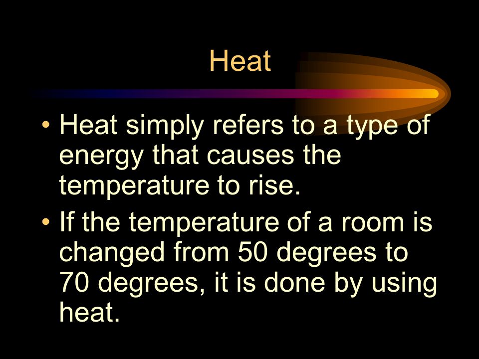 Heat Heat simply refers to a type of energy that causes the temperature to rise.