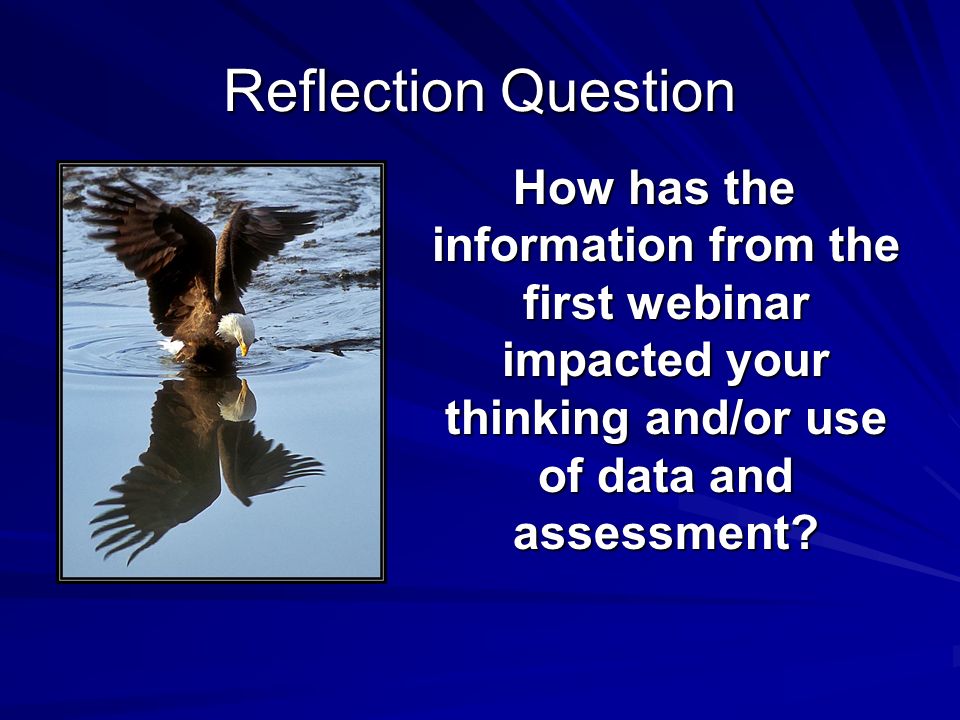 Reflection Question How has the information from the first webinar impacted your thinking and/or use of data and assessment.