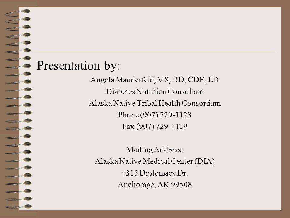 Presentation by: Angela Manderfeld, MS, RD, CDE, LD Diabetes Nutrition Consultant Alaska Native Tribal Health Consortium Phone (907) Fax (907) Mailing Address: Alaska Native Medical Center (DIA) 4315 Diplomacy Dr.