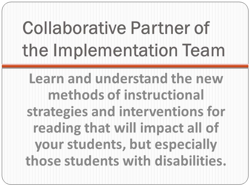 Collaborative Partner of the Implementation Team Learn and understand the new methods of instructional strategies and interventions for reading that will impact all of your students, but especially those students with disabilities.