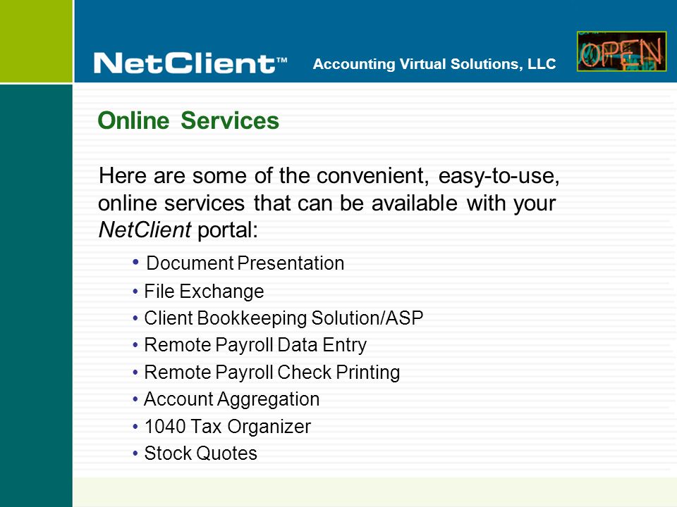 Accounting Virtual Solutions, LLC Online Services Here are some of the convenient, easy-to-use, online services that can be available with your NetClient portal: Document Presentation File Exchange Client Bookkeeping Solution/ASP Remote Payroll Data Entry Remote Payroll Check Printing Account Aggregation 1040 Tax Organizer Stock Quotes