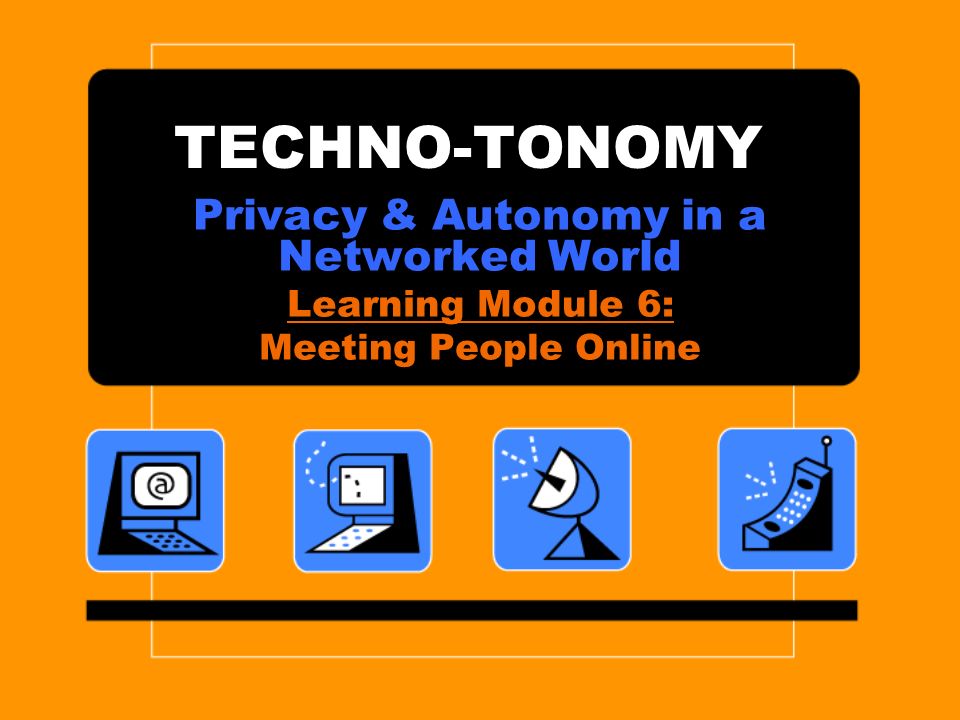 TECHNO-TONOMY Privacy & Autonomy in a Networked World Learning Module 6: Meeting People Online
