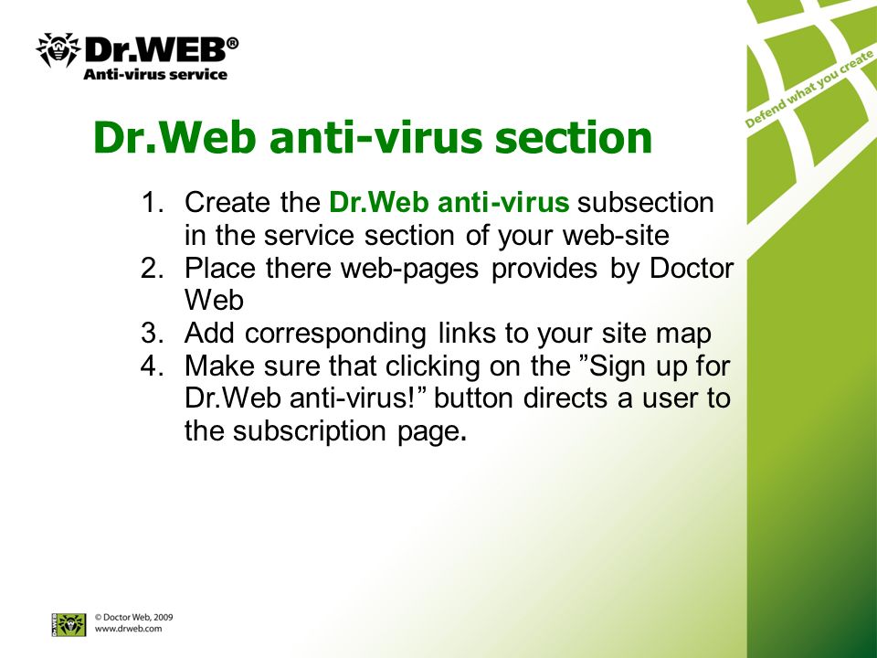 Dr.Web anti-virus section 1.Create the Dr.Web anti-virus subsection in the service section of your web-site 2.Place there web-pages provides by Doctor Web 3.Add corresponding links to your site map 4.Make sure that clicking on the Sign up for Dr.Web anti-virus.