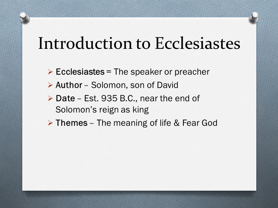 Introduction to Ecclesiastes Ecclesiastes = The speaker or preacher Author – Solomon, son of David Date – Est.