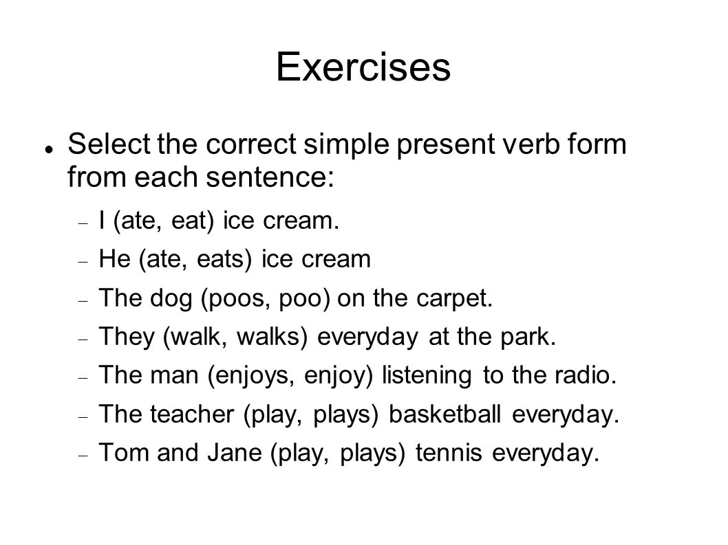 Exercises Select the correct simple present verb form from each sentence: I (ate, eat) ice cream.