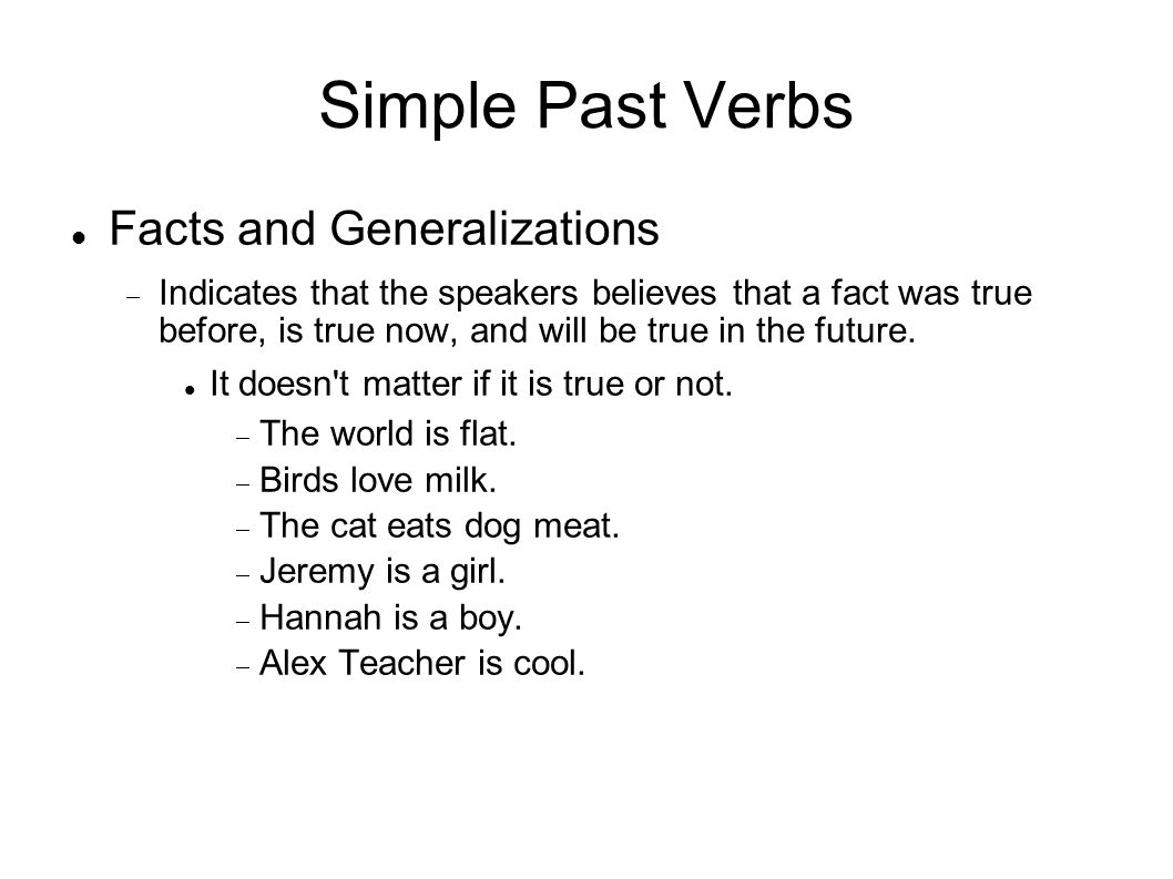 Simple Past Verbs Facts and Generalizations Indicates that the speakers believes that a fact was true before, is true now, and will be true in the future.