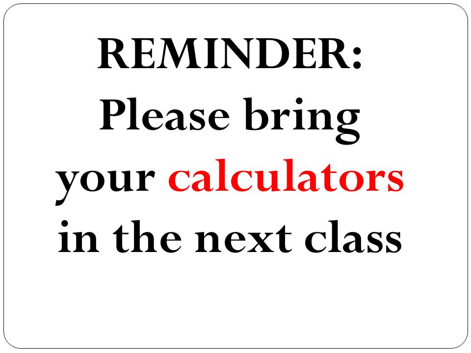 REMINDER: Please bring your calculators in the next class
