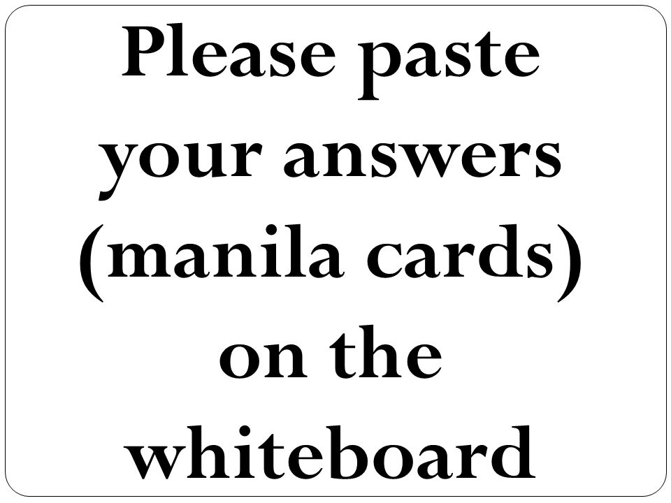 Please paste your answers (manila cards) on the whiteboard