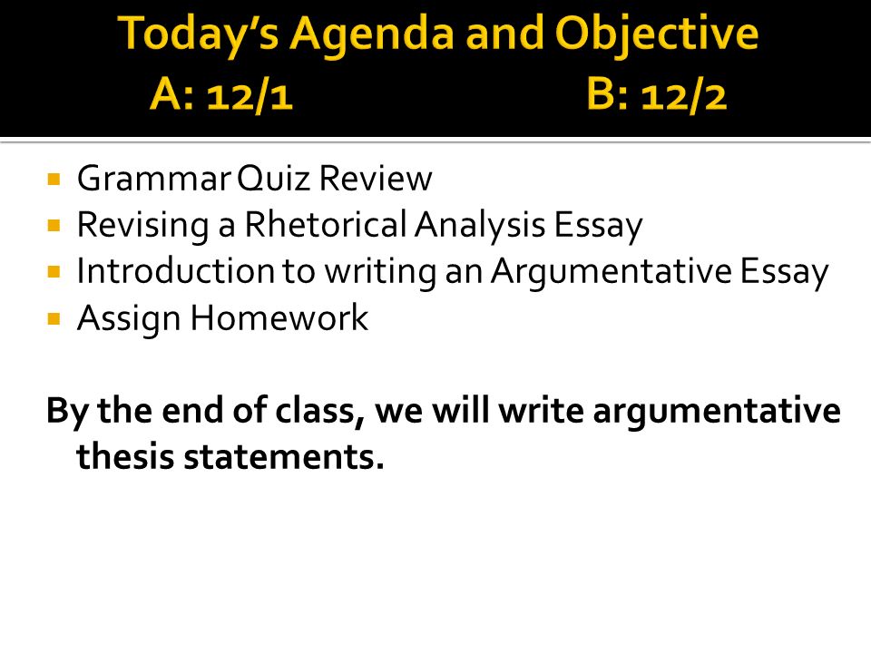 Grammar Quiz Review Revising a Rhetorical Analysis Essay Introduction to writing an Argumentative Essay Assign Homework By the end of class, we will write argumentative thesis statements.