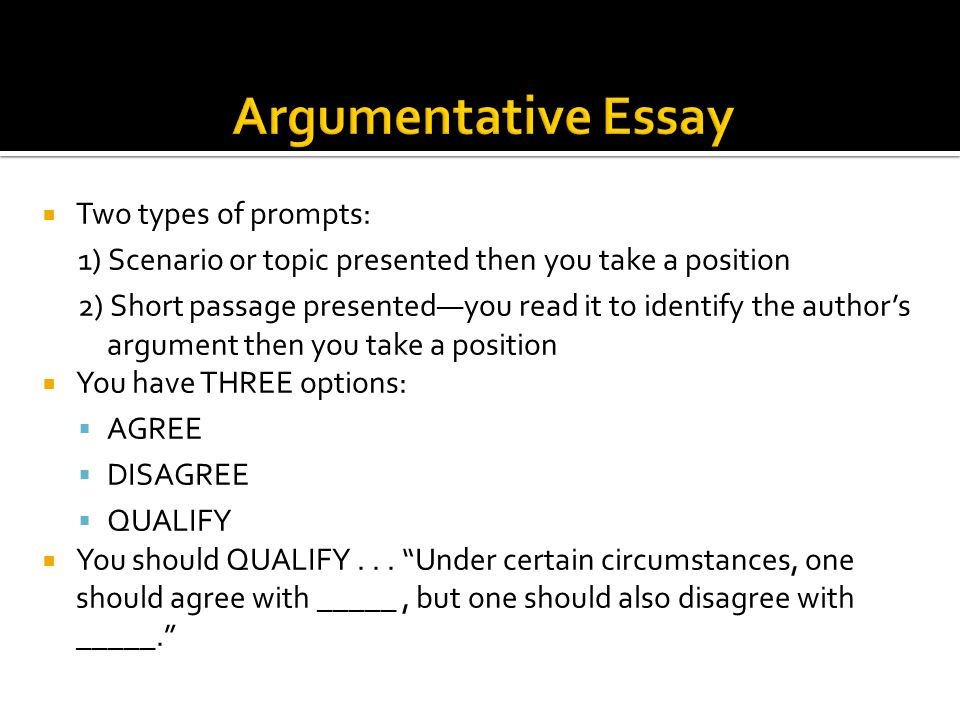 Two types of prompts: 1) Scenario or topic presented then you take a position 2) Short passage presentedyou read it to identify the authors argument then you take a position You have THREE options: AGREE DISAGREE QUALIFY You should QUALIFY...
