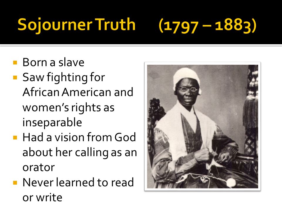 Born a slave Saw fighting for African American and womens rights as inseparable Had a vision from God about her calling as an orator Never learned to read or write