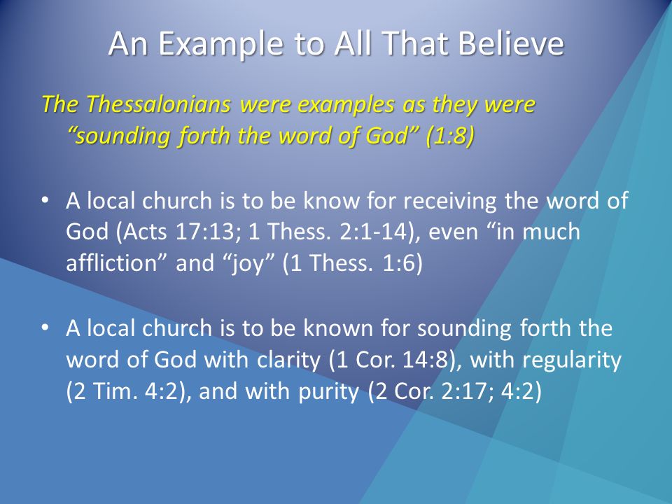 An Example to All That Believe The Thessalonians were examples as they were sounding forth the word of God (1:8) A local church is to be know for receiving the word of God (Acts 17:13; 1 Thess.