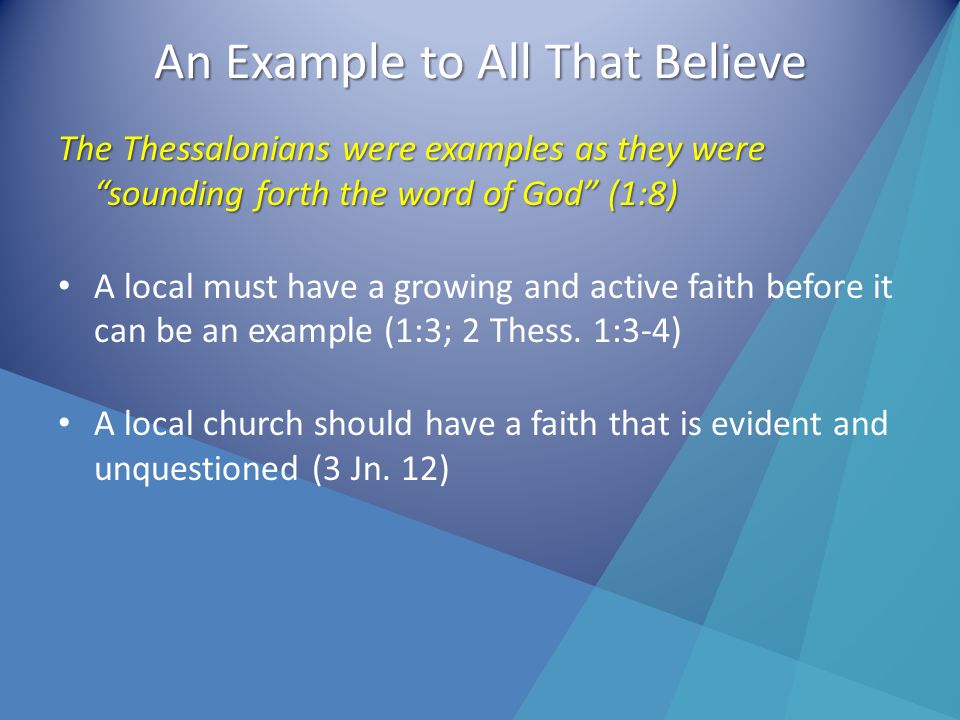 An Example to All That Believe The Thessalonians were examples as they were sounding forth the word of God (1:8) A local must have a growing and active faith before it can be an example (1:3; 2 Thess.